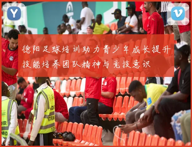 德阳足球培训助力青少年成长提升技能培养团队精神与竞技意识