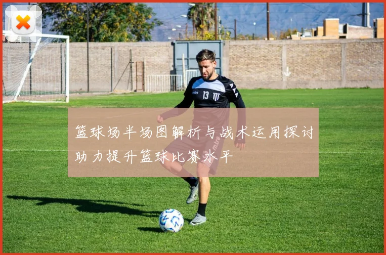篮球场半场图解析与战术运用探讨助力提升篮球比赛水平