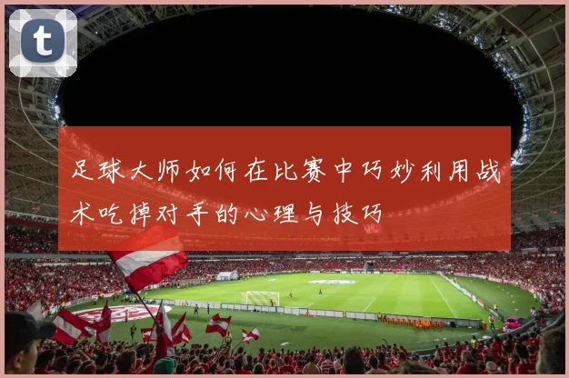 足球大师如何在比赛中巧妙利用战术吃掉对手的心理与技巧