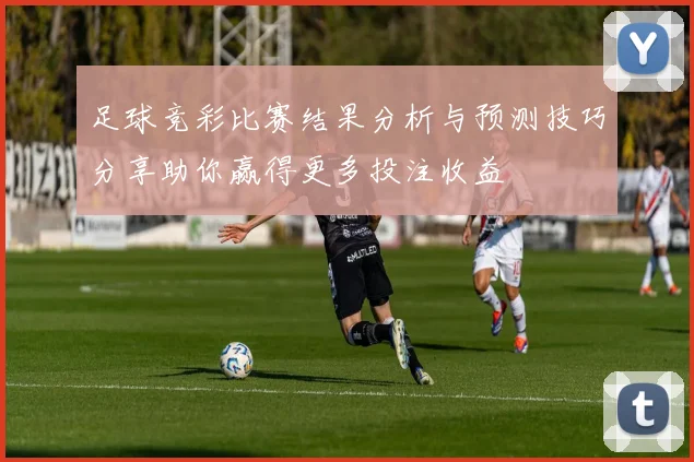 足球竞彩比赛结果分析与预测技巧分享助你赢得更多投注收益