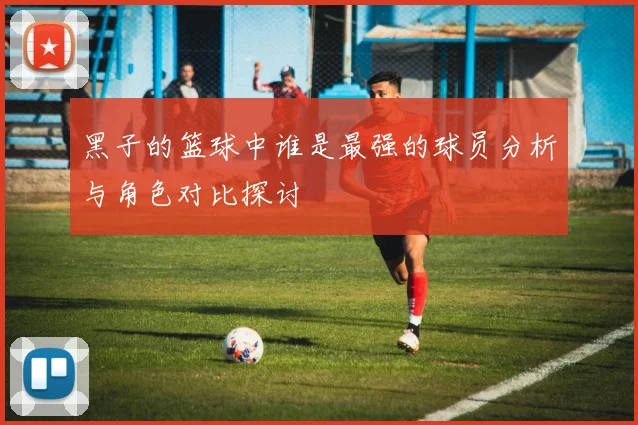 黑子的篮球中谁是最强的球员分析与角色对比探讨